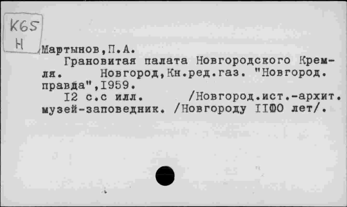 ﻿Kgs
LM___^Мартынов, П. A.
Грановитая палата Новгородского Кремля. Новгород,Кн.ред.газ. "Новгород, правда”,1959.
12 с.с илл. /Новгород.ист.-архит. музей-заповедник. /Новгороду ІІФО лет/.